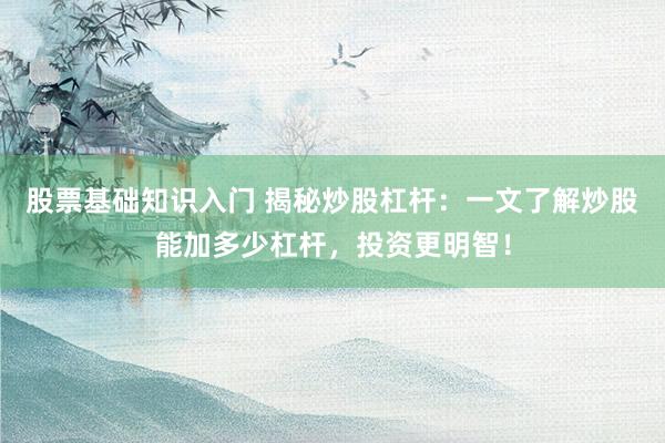 股票基礎知識入門 揭秘炒股杠桿：一文了解炒股能加多少杠桿，投資更明智！