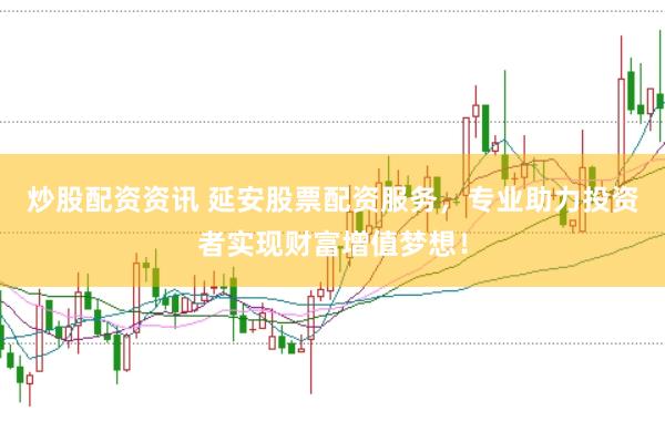 炒股配資資訊 延安股票配資服務(wù),專(zhuān)業(yè)助力投資者實(shí)現(xiàn)財(cái)富增值夢(mèng)想!