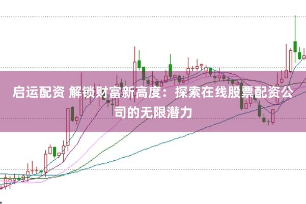 啟運(yùn)配資 解鎖財(cái)富新高度:探索在線股票配資公司的無(wú)限潛力
